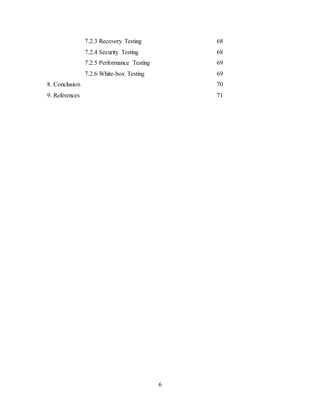 6
7.2.3 Recovery Testing 68
7.2.4 Security Testing 68
7.2.5 Performance Testing 69
7.2.6 White-box Testing 69
8. Conclusion 70
9. References 71
 