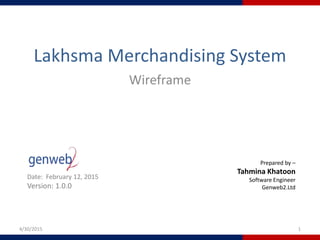 Lakhsma Merchandising System
Wireframe
4/30/2015 1
Date: February 12, 2015
Version: 1.0.0
Prepared by –
Tahmina Khatoon
Software Engineer
Genweb2.Ltd
 
