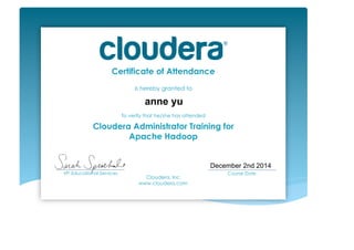 Certificate of Attendance
is hereby granted to
To verify that he/she has attended
Cloudera Administrator Training for
Apache Hadoop
Cloudera, Inc.
www.cloudera.com
___________________________
VP, Educational Services
___________________________
Course Date	
  
anne yu
December 2nd 2014
 