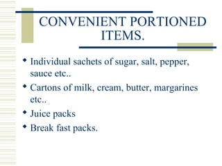 CONVENIENT PORTIONED
ITEMS.
 Individual sachets of sugar, salt, pepper,
sauce etc..
 Cartons of milk, cream, butter, margarines
etc..
 Juice packs
 Break fast packs.
 