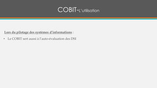 COBIT-L’utilisation
Lors du pilotage des systèmes d’informations :
• Le COBIT sert aussi à l’auto-évaluation des DSI
 