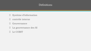 Définitions
Système d’information
contrôle interne
Gouvernance
La gouvernance des SI
Le COBIT
 