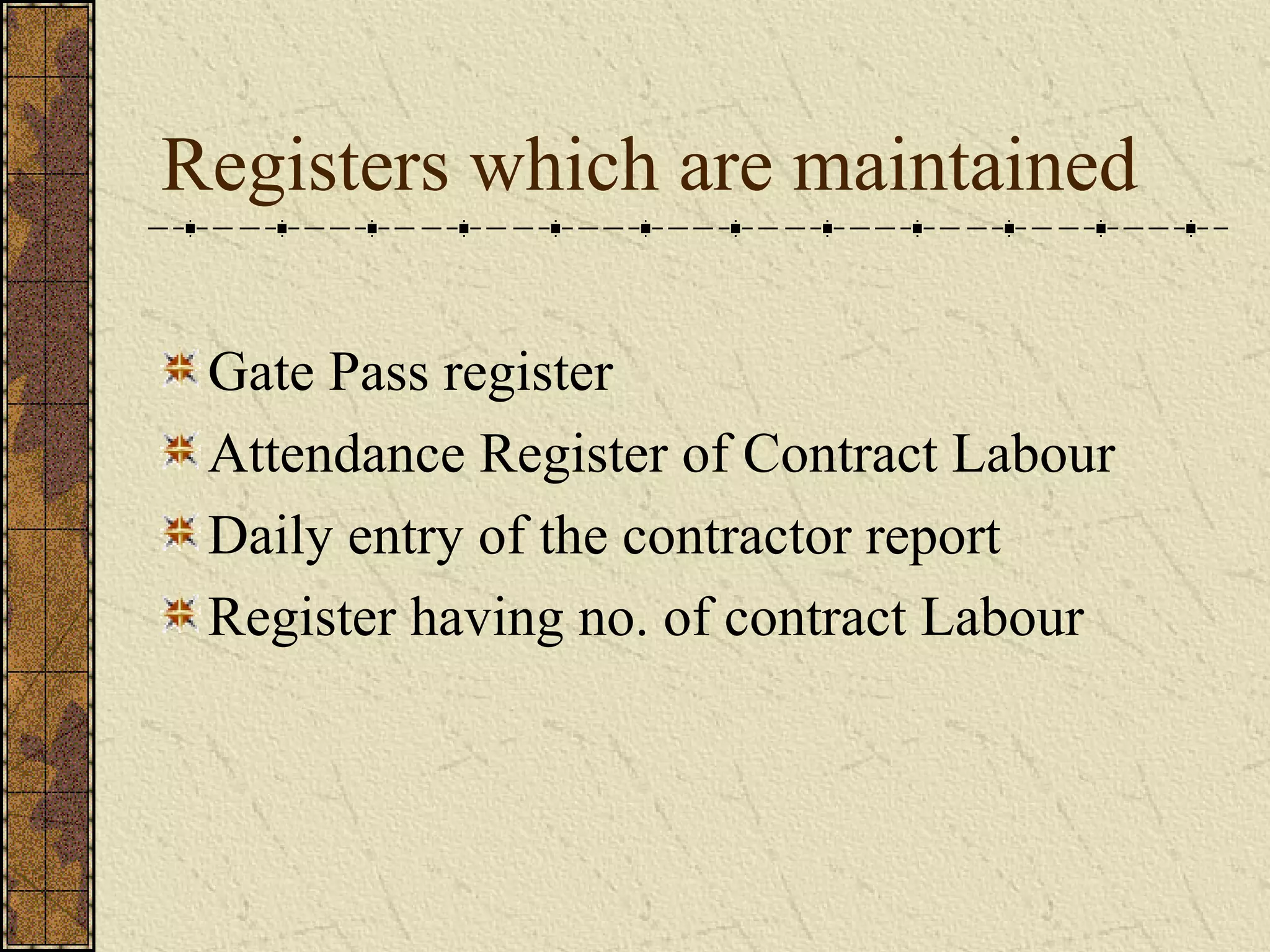 Registers which are maintained 
Gate Pass register 
Attendance Register of Contract Labour 
Daily entry of the contractor report 
Register having no. of contract Labour 
 