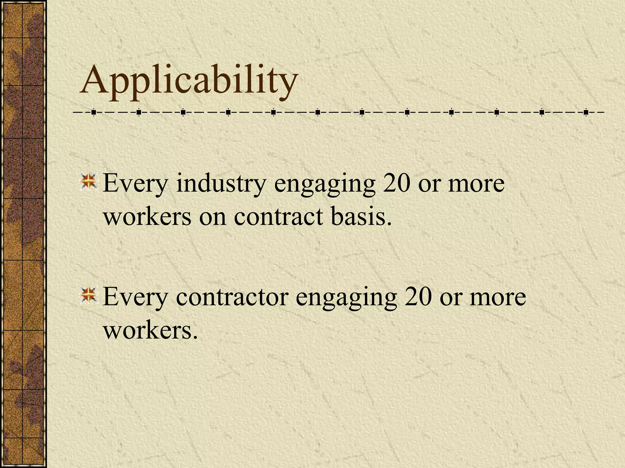 Applicability 
Every industry engaging 20 or more 
workers on contract basis. 
Every contractor engaging 20 or more 
workers. 
 