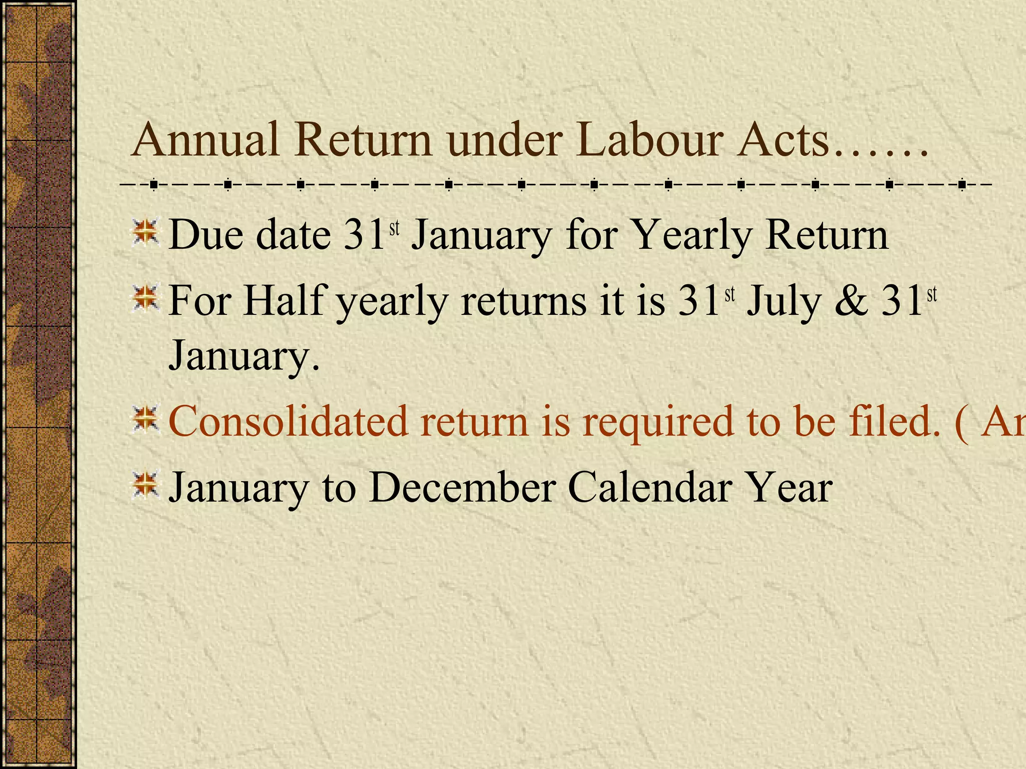 Annual Return under Labour Acts…… 
Due date 31st January for Yearly Return 
For Half yearly returns it is 31st July & 31st 
January. 
Consolidated return is required to be filed. ( Annexure January to December Calendar Year 
 