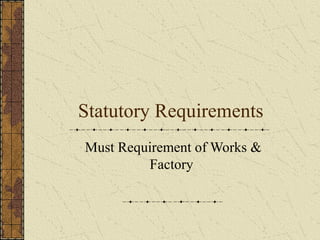Statutory Requirements 
Must Requirement of Works & 
Factory 
 
