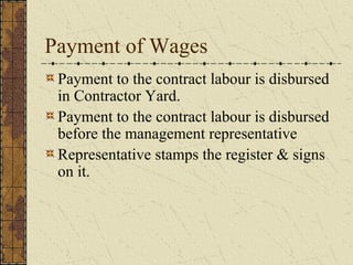 Payment of Wages 
Payment to the contract labour is disbursed 
in Contractor Yard. 
Payment to the contract labour is disbursed 
before the management representative 
Representative stamps the register & signs 
on it. 
 