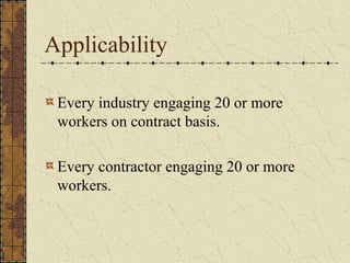 Applicability 
Every industry engaging 20 or more 
workers on contract basis. 
Every contractor engaging 20 or more 
workers. 
 