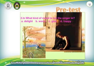 ชPre-test2.In What kind of mood is not the singer in? a. delight    b. worry    c. glad     d. happy