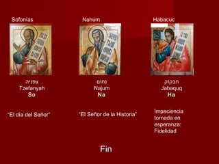 Sofonías             Nahúm                      Habacuc




      ‫צפניה‬                 ‫נחום‬                    ‫חבקוק‬
    Tzefanyah              Najum                   Jabaquq
       So                   Na                       Ha


                                                 Impaciencia
“El día del Señor”   “El Señor de la Historia”
                                                 tornada en
                                                 esperanza:
                                                 Fidelidad


                              Fin
 