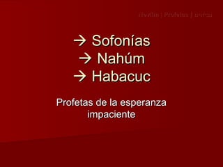 Nevi ím | Profetas | ‫נביאים‬




    Sofonías
    Nahúm
    Habacuc
Profetas de la esperanza
       impaciente
 