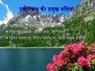 उत्तराचंल की प्रमुख नदिदियांउत्तराचंल की प्रमुख नदिदियां
 गंगागंगा,, यमुनदायमुनदा,, कालीकाली,, रामगंगारामगंगा,,
 भागीरथीभागीरथी,, अलकनदन्दिाअलकनदन्दिा,, कोसीकोसी,, गोमतीगोमती,,
 टौंसटौंस,, मंदिािकनदीमंदिािकनदी,, धौली गंगाधौली गंगा,, गौरीगंगागौरीगंगा,,
 िपिंडर नदयारिपिंडर नदयार((पिंूपिंू)) िपिंडर नदयारिपिंडर नदयार ((पिंपिं)) आदिी प्रमुख नददिीयांआदिी प्रमुख नददिीयां
हैं।हैं।
 
