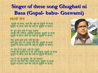 Singer of these song Ghughati niSinger of these song Ghughati ni
Basa (Gopal- babu- Goswami)Basa (Gopal- babu- Goswami)
 पहाडी गीतपहाडी गीत
घुघुती ना बासाघुघुती ना बासा,, आमे िक डाई मा घुघुती ना बासाआमे िक डाई मा घुघुती ना बासा
घुघुती ना बासा आमे िक डाई मा घुघुती ना बासा।घुघुती ना बासा आमे िक डाई मा घुघुती ना बासा।
तेर घुरु घुरू सुनी मै लागू उदासातेर घुरु घुरू सुनी मै लागू उदासा
स्विामी मेरोव परदेसास्विामी मेरोव परदेसा,, बफीलोव लदाखाबफीलोव लदाखा,, घुघुती ना बासाघुघुती ना बासा
घुघुती ना बासा आमे िक डाई मा घुघुती ना बासा।घुघुती ना बासा आमे िक डाई मा घुघुती ना बासा।
रीतू आगी घनी घनीरीतू आगी घनी घनी,, गमी चैते कीगमी चैते की
याद मुकू भोवत ऐगे अपुना पित कीयाद मुकू भोवत ऐगे अपुना पित की,, घुघुती ना बासाघुघुती ना बासा
घुघुती ना बासा आमे िक डाई मा घुघुती ना बासा।घुघुती ना बासा आमे िक डाई मा घुघुती ना बासा।
तेर जैस मै ले हुनोवतेर जैस मै ले हुनोव,, उड़ी बेर ज्यूनोवउड़ी बेर ज्यूनोव
स्विामी की मुखडी के मै जी भरी देखुनोवस्विामी की मुखडी के मै जी भरी देखुनोव,, घुघुती ना बासाघुघुती ना बासा
घुघुती ना बासा आमे िक डाई मा घुघुती ना बासा।घुघुती ना बासा आमे िक डाई मा घुघुती ना बासा।
उडीी जा ओ घुघुतीउडीी जा ओ घुघुती,, नेह जा लदाखानेह जा लदाखा
हल मेर बते िदयेहल मेर बते िदये,, मेरा स्विामी पासामेरा स्विामी पासा,, घुघुती ना बासाघुघुती ना बासा
घुघुती ना बासा आमे िक डाई मा घुघुती ना बासा।घुघुती ना बासा आमे िक डाई मा घुघुती ना बासा।
 