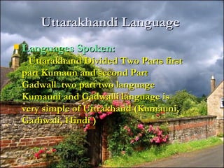 Uttarakhandi LanguageUttarakhandi Language
 Languages Spoken:Languages Spoken:
Uttarakhand Divided Two Parts firstUttarakhand Divided Two Parts first
part Kumaun and second Partpart Kumaun and second Part
Gadwall two part two languageGadwall two part two language
Kumauni and Gadwalli language isKumauni and Gadwalli language is
very simple of Uttrakhand (Kumauni,very simple of Uttrakhand (Kumauni,
Garhwali, Hindi )Garhwali, Hindi )
 