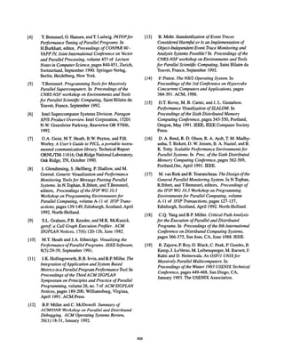 [4]
[5]
[6]
[7]
[8]
[9]
[10]
[11]
[12]
T. Bemrnerl, O. Hansen, and T. Ludwig. PATOPfor
Performance Tuning of Parallel Programs. In
H.Burkhart, editor, Proceedings of CONPAR 90-
VAPP Iv Joint International Conference on Vector
and Parallel Processing, volume 457 of Lecture
Notes in Computer Science, pages $40-851, Zurich,
Switzerland, September 1990. Springer-Verlag,
Berlin, Heidelberg, New York.
T.Bemmerl. Programming Tools for Massively
Parallel Supercomputers. In Proceedings of the
CIVRS-NSF workshop on Environments and Tools
for Parallel Scientific Computing, Saint Hilaire du
Touvet, France, September 1992.
Intel Supercomputer Systems Division. Paragon
XP/S Product Overview. Intel Corporation, 15201
N.W. Greenbrier Parkway, Beaverton OR 97006,
1992.
G.A. Geist, M.T. Heath, B.W. Peyton, and P.H.
Worley. A Userh Guide to PICL, a portable instru-
mented communication libra~. Technical Report
ORNL/TM-l 1616, Oak Ridge National Laboratory,
Oak Ridge, TN, October 1990.
I. Glendinning, S. Hellberg, P. Shallow, and M.
Gorrod. Generic t4sualisation and Performance
Monitoring Tools for Message Passing Parallel
Systems. In N.Tophan, R.Ibbett, and T.Bemmerl,
editors, Proceedings of the IFIP WG 10.3
Workshop on Programming Environments for
Parallel Computing, volume A-11 of IFIP Trans-
actions, pages 139-149, Edinburgh, Scotland, April
1992. North-Holland.
S.L. Graham, P.B. Kessler, and M.K. McKusick.
gprofi a Call Graph Execution Profiler. ACM
SIGPLAN Notices, 17(6):120-126, June 1982.
M.T. Heath and J.A. Etheridge. Visua~izing the
Pe~ormance of Parallel Programs. lEEE So@ware,
8(5):29-39, September 1991.
J.K. Hollingsworth, R.B. Irvin, and B.P. Miller. The
Integration of Application and System Based
Metrics in a Parallel Program Performance Tool. In
Proceedings of the Third ACM SIGPLAN
Symposium on Principles and Practice of Parallel
Programmingy volume 26, no. 7 of ACM SIGPL4N
Notices, pages 189-200, Williamsburg, Vkginia,
April 1991. ACM Press.
B.P. Miller and C. McDowell. Summary of
ACMIO?VR Workshop on Parallel and Distributed
Debugging. ACM Operating Systems Review,
26(l): 18-31, January 1992.
[13] B. Mohr. Standardization ofEvent Traces
Considered Har@ul or Is an Implementation of
Object-Independent Event Trace Monitoring and
Analysis Systems Possible? In Proceedings of the
CNRS-NSF workshop on Environments and Tools
for Parallel Scientific Computing, Saint Hilaire du
Touvet, France, September 1992.
[14] P. Pierce. The NXY’2Operating System. In
Proceedings of the 3rd Conference on Hypercube
Concurrent Computers and Applications, pages
384-391. ACM, 1988.
[15] D.T. Rover, M. B. Carter, and J. L. Gustafson.
Pe~ormance Visualization of SLALOM. In
Proceedings of the Sixth Distributed Memory
Computing Conference, pages 543-550, Portland,
Oregon, May 1991. IEEE, IEEE Computer Society
Press.
[16] D.A. Reed, R. D. Olson, R. A. Aydt, T. M. Madhy-
astha, T. Birkett, D. W. Jensen, B. A. Nazief, and B.
K. Totty. Scalable Pe@ormance Environments for
Parallel Systems. In Proc. of the Sixth Distributed
Memory Computing Conference, pages 562-569,
Portland,Ore, April 1991. IEEE.
[17] M. van Rick and B. Tourancheau. The Design of the
General Parallel Monitoring System. In N.Tophan,
R.Ibbett, and T.Bemmerl, editors, Proceedings of
the IFIP WG 10.3 Workshop on Programming
Envirtmments for Parallel Computing, volume
A-1 1 of IFIP Transactions, pages 127-137,
Edinburgh, Scotland, April 1992. North-Holland.
[18] C.Q. Yang and B.P. Miller. Critical Path Analysis
for the Execution of Parallel and Distributed
Programs. In Proceedings of the 8th International
Conference on Distributed Computing Systems,
pages 366-375, San Jose, CA, June 1988. IEEE.
[19] R. Zajcew, P. Roy, D. Black, C. Peak, P. Guedes, B.
Kemp, J. LoVerso, M. Leibensperger, M. Barnett, F.
Rabii and D. Netterwala. An OSF/1 UNIX for
Massively Parallel Multicomputers. In
Proceedings of the Winter 1993 USENIX Technical
Conference, pages 449-468, San Diego, CA,
January 1993. The USENIX Association.
859
 