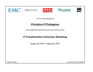This is to acknowledge that
Christina O'Callaghan
has completed the following Instructor-Led Training Course
IT Transformation Immersion Workshop
August 26, 2015 - August 26, 2015
Offering ID: 00682875 Course Number: MR-3CN-ITTRANSIW
 
