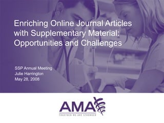 Enriching Online Journal Articles
with Supplementary Material:
Opportunities and Challenges

SSP Annual Meeting
Julie Harrington
May 28, 2008
 