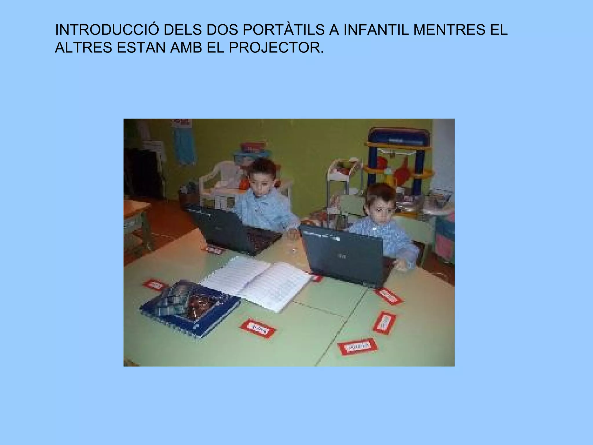 INTRODUCCIÓ DELS DOS PORTÀTILS A INFANTIL MENTRES EL ALTRES ESTAN AMB EL PROJECTOR.