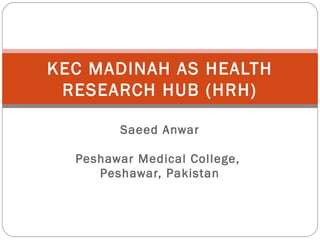 Saeed Anwar
Peshawar Medical College,
Peshawar, Pakistan
KEC MADINAH AS HEALTH
RESEARCH HUB (HRH)
 