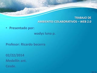 TRABAJO DE
AMBIENTES COLABORATIVOS – WEB 2.0

• Presentado por:
wadys luna p.
Profesor: Ricardo becerra
02/22/2014
Medellín ant.
Cesde.

 