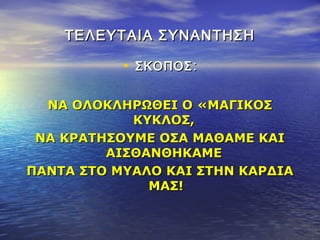 ΤΕΛΕΥΤΑΙΑ ΣΥΝΑΝΤΗΣΗΤΕΛΕΥΤΑΙΑ ΣΥΝΑΝΤΗΣΗ
• ΣΚΟΠΟΣΣΚΟΠΟΣ::
ΝΑ ΟΛΟΚΛΗΡΩΘΕΙ Ο «ΜΑΓΙΚΟΣΝΑ ΟΛΟΚΛΗΡΩΘΕΙ Ο «ΜΑΓΙΚΟΣ
ΚΥΚΛΟΣ,ΚΥΚΛΟΣ,
ΝΑ ΚΡΑΤΗΣΟΥΜΕ ΟΣΑ ΜΑΘΑΜΕ ΚΑΙΝΑ ΚΡΑΤΗΣΟΥΜΕ ΟΣΑ ΜΑΘΑΜΕ ΚΑΙ
ΑΙΣΘΑΝΘΗΚΑΜΕΑΙΣΘΑΝΘΗΚΑΜΕ
ΠΑΝΤΑ ΣΤΟ ΜΥΑΛΟ ΚΑΙ ΣΤΗΝ ΚΑΡΔΙΑΠΑΝΤΑ ΣΤΟ ΜΥΑΛΟ ΚΑΙ ΣΤΗΝ ΚΑΡΔΙΑ
ΜΑΣ!ΜΑΣ!
 