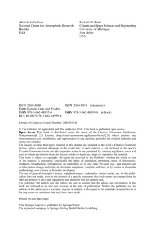 Andrew Gettelman
National Center for Atmospheric Research
Boulder
USA
Richard B. Rood
Climate and Space Sciences and Engineering
University of Michigan
Ann Arbor
USA
ISSN 2364-5830 ISSN 2364-5849 (electronic)
Earth Systems Data and Models
ISBN 978-3-662-48957-4 ISBN 978-3-662-48959-8 (eBook)
DOI 10.1007/978-3-662-48959-8
Library of Congress Control Number: 2015958748
© The Editor(s) (if applicable) and The Author(s) 2016. This book is published open access.
Open Access This book is distributed under the terms of the Creative Commons Attribution-
Noncommercial 2.5 License (http://creativecommons.org/licenses/by-nc/2.5/) which permits any
noncommercial use, distribution, and reproduction in any medium, provided the original author(s) and
source are credited.
The images or other third party material in this chapter are included in the work’s Creative Commons
license, unless indicated otherwise in the credit line; if such material is not included in the work’s
Creative Commons license and the respective action is not permitted by statutory regulation, users will
need to obtain permission from the license holder to duplicate, adapt or reproduce the material.
This work is subject to copyright. All rights are reserved by the Publisher, whether the whole or part
of the material is concerned, speciﬁcally the rights of translation, reprinting, reuse of illustrations,
recitation, broadcasting, reproduction on microﬁlms or in any other physical way, and transmission
or information storage and retrieval, electronic adaptation, computer software, or by similar or dissimilar
methodology now known or hereafter developed.
The use of general descriptive names, registered names, trademarks, service marks, etc. in this publi-
cation does not imply, even in the absence of a speciﬁc statement, that such names are exempt from the
relevant protective laws and regulations and therefore free for general use.
The publisher, the authors and the editors are safe to assume that the advice and information in this
book are believed to be true and accurate at the date of publication. Neither the publisher nor the
authors or the editors give a warranty, express or implied, with respect to the material contained herein or
for any errors or omissions that may have been made.
Printed on acid-free paper
This Springer imprint is published by SpringerNature
The registered company is Springer-Verlag GmbH Berlin Heidelberg
 