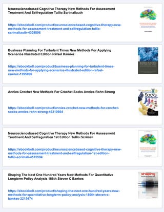 Neurosciencebased Cognitive Therapy New Methods For Assessment
Treatment And Selfregulation Tullio Scrimaliauth
https://ebookbell.com/product/neurosciencebased-cognitive-therapy-new-
methods-for-assessment-treatment-and-selfregulation-tullio-
scrimaliauth-4308896
Business Planning For Turbulent Times New Methods For Applying
Scenarios Illustrated Edition Rafael Ramrez
https://ebookbell.com/product/business-planning-for-turbulent-times-
new-methods-for-applying-scenarios-illustrated-edition-rafael-
ramrez-1395006
Annies Crochet New Methods For Crochet Socks Annies Rohn Strong
https://ebookbell.com/product/annies-crochet-new-methods-for-crochet-
socks-annies-rohn-strong-46310664
Neurosciencebased Cognitive Therapy New Methods For Assessment
Treatment And Selfregulation 1st Edition Tullio Scrimali
https://ebookbell.com/product/neurosciencebased-cognitive-therapy-new-
methods-for-assessment-treatment-and-selfregulation-1st-edition-
tullio-scrimali-4575594
Shaping The Next One Hundred Years New Methods For Quantitative
Longterm Policy Analysis 186th Steven C Bankes
https://ebookbell.com/product/shaping-the-next-one-hundred-years-new-
methods-for-quantitative-longterm-policy-analysis-186th-steven-c-
bankes-2215474
 