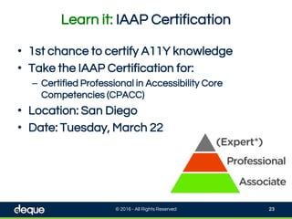 Learn it: IAAP Certification
© 2016 - All Rights Reserved 23
• 1st chance to certify A11Y knowledge
• Take the IAAP Certification for:
– Certified Professional in Accessibility Core
Competencies (CPACC)
• Location: San Diego
• Date: Tuesday, March 22
 