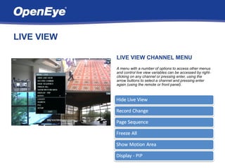 LIVE VIEW

            LIVE VIEW CHANNEL MENU
            A menu with a number of options to access other menus
            and control live view variables can be accessed by right-
            clicking on any channel or pressing enter, using the
            arrow buttons to select a channel and pressing enter
            again (using the remote or front panel).
 