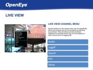 LIVE VIEW

            LIVE VIEW CHANNEL MENU
            Several options on the camera menu are not specifically
            tied to any camera and can be accessed by selecting
            any channel. These functions provide important
            additional functionality which may not be available on
            other menus (such as logging off).
 