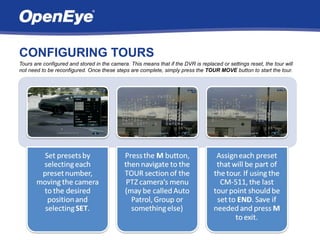 CONFIGURING TOURS
Tours are configured and stored in the camera. This means that if the DVR is replaced or settings reset, the tour will
not need to be reconfigured. Once these steps are complete, simply press the TOUR MOVE button to start the tour.
 