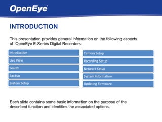 INTRODUCTION
This presentation provides general information on the following aspects
of OpenEye E-Series Digital Recorders:




Each slide contains some basic information on the purpose of the
described function and identifies the associated options.
 