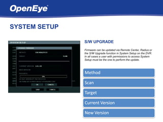 SYSTEM SETUP

               S/W UPGRADE
               Firmware can be updated via Remote Center, Radius or
               the S/W Upgrade function in System Setup on the DVR.
               In all cases a user with permissions to access System
               Setup must be the one to perform the update.
 
