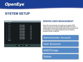 SYSTEM SETUP

               SERVER USER MANAGEMENT
               Up to 20 user accounts can exist on any given DVR.
               These accounts are fully configurable (other than the
               default admin account) and are used to log in at the DVR
               or remotely via any client software (such as Radius,
               Remote Center or MDVR).
 
