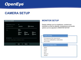 CAMERA SETUP

               MONITOR SETUP
               Display settings such as brightness, contrast and
               resolution as well as labeling, transparency and border
               options can be adjusted in MONITOR SETUP.
 