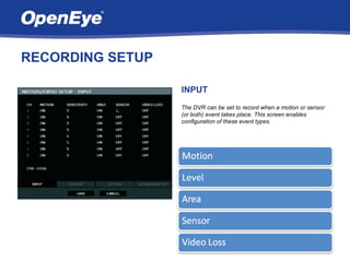 RECORDING SETUP

                  INPUT
                  The DVR can be set to record when a motion or sensor
                  (or both) event takes place. This screen enables
                  configuration of these event types.
 