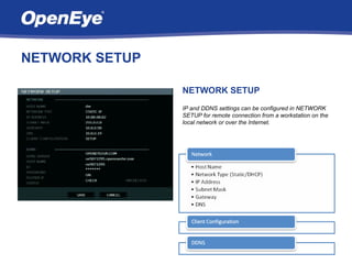 NETWORK SETUP

                NETWORK SETUP
                IP and DDNS settings can be configured in NETWORK
                SETUP for remote connection from a workstation on the
                local network or over the Internet.
 