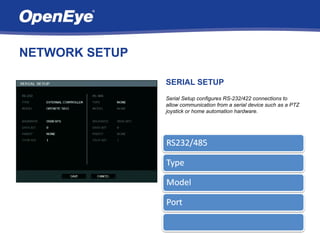 NETWORK SETUP

                SERIAL SETUP
                Serial Setup configures RS-232/422 connections to
                allow communication from a serial device such as a PTZ
                joystick or home automation hardware.
 