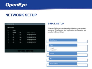 NETWORK SETUP

                E-MAIL SETUP
                E-Series DVRs can send email notification on a number
                of events. Email server and notification configuration are
                handled in Email Setup.
 