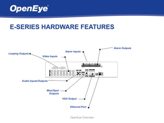E-SERIES HARDWARE FEATURES


                                                                Alarm Outputs
                                          Alarm Inputs
Looping Outputs
                        Video Inputs




         Audio Inputs/Outputs


                            Main/Spot
                             Outputs

                                        VGA Output


                                             Ethernet Port



                                             OpenEye Overview
 