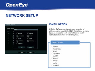 NETWORK SETUP

                E-MAIL OPTION
                E-Series DVRs can send email when a number of
                different events occur. Select SET then choose as many
                types as needed for each email address to enable
                notification when these events take place.
 