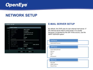 NETWORK SETUP

                E-MAIL SERVER SETUP
                By default, the DVR uses its own internal mail server. If
                the internal server fails to send email, it is usually
                because it is blocked by the ISP. If this occurs, use the
                SMTP SERVER option.
 