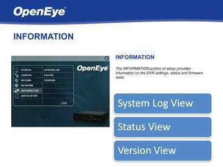 INFORMATION

              INFORMATION
              The INFORMATION portion of setup provides
              information on the DVR settings, status and firmware
              state.
 