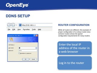 DDNS SETUP

             ROUTER CONFIGURATION
             While all routers are different, this example of
             proper configuration of a Linksys router (very
             common router) shows the typical
             configuration requirements for many routers.
 