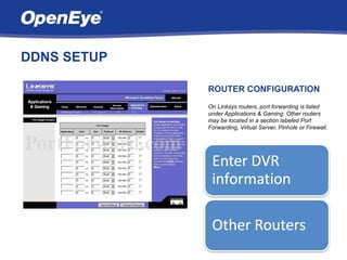DDNS SETUP

             ROUTER CONFIGURATION
             On Linksys routers, port forwarding is listed
             under Applications & Gaming. Other routers
             may be located in a section labeled Port
             Forwarding, Virtual Server, Pinhole or Firewall.
 