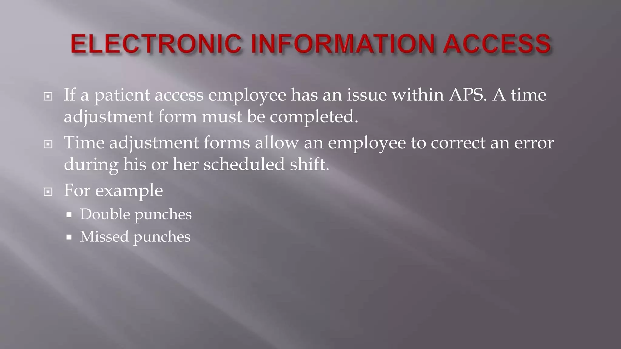  If a patient access employee has an issue within APS. A time
adjustment form must be completed.
 Time adjustment forms allow an employee to correct an error
during his or her scheduled shift.
 For example
 Double punches
 Missed punches
 