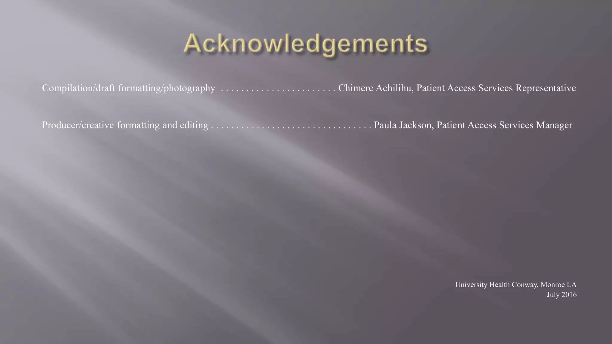 Compilation/draft formatting/photography . . . . . . . . . . . . . . . . . . . . . . . Chimere Achilihu, Patient Access Services Representative
Producer/creative formatting and editing . . . . . . . . . . . . . . . . . . . . . . . . . . . . . . . . Paula Jackson, Patient Access Services Manager
University Health Conway, Monroe LA
July 2016
 