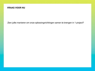 VRAAG VOOR NU
Zien jullie manieren om onze oplossingsrichtingen samen te brengen in 1 project?
 
