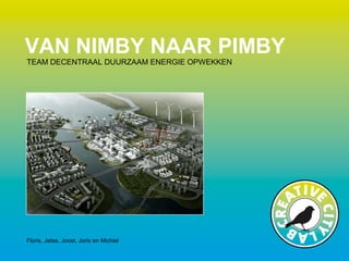 VAN NIMBY NAAR PIMBY
Floris, Jetse, Joost, Joris en Michiel
TEAM DECENTRAAL DUURZAAM ENERGIE OPWEKKEN
 