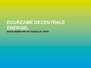 DUURZAME DECENTRALE
ENERGIE;
WAAR HEBBEN WE HET EIGENLIJK OVER?
 